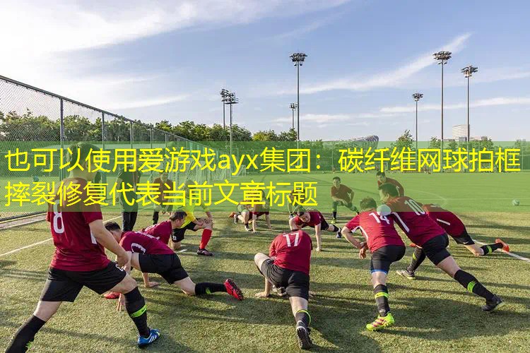 爱游戏ayx集团：碳纤维网球拍框摔裂修复