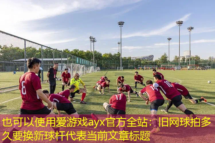爱游戏ayx官方全站：旧网球拍多久要换新球杆