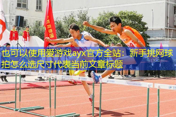 爱游戏ayx官方全站：新手挑网球拍怎么选尺寸